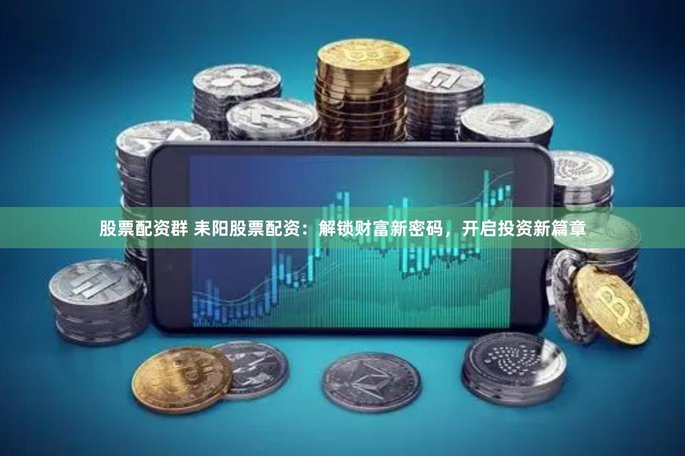 股票配资群 耒阳股票配资：解锁财富新密码，开启投资新篇章