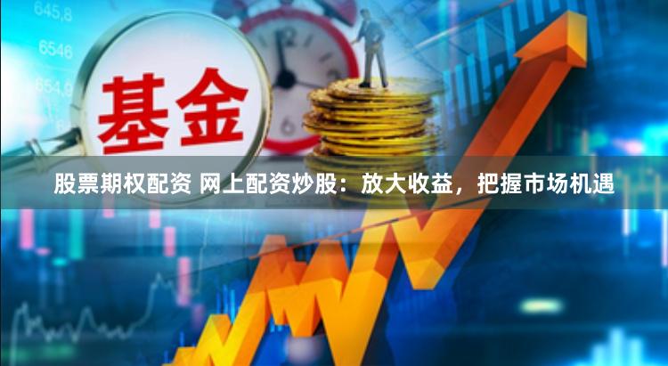 股票期权配资 网上配资炒股：放大收益，把握市场机遇