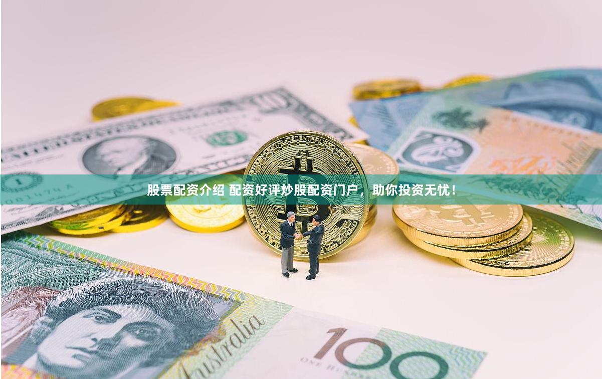 股票配资介绍 配资好评炒股配资门户，助你投资无忧！