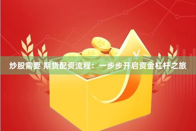 炒股需要 期货配资流程：一步步开启资金杠杆之旅