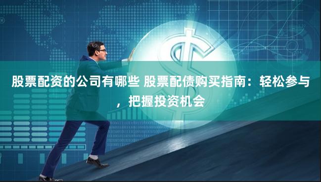 股票配资的公司有哪些 股票配债购买指南：轻松参与，把握投资机会
