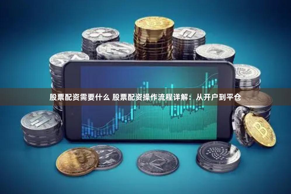 股票配资需要什么 股票配资操作流程详解：从开户到平仓