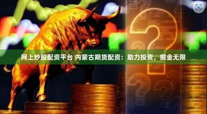 网上炒股配资平台 内蒙古期货配资：助力投资，掘金无限