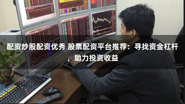 配资炒股配资优秀 股票配资平台推荐：寻找资金杠杆，助力投资收益