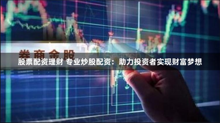 股票配资理财 专业炒股配资：助力投资者实现财富梦想
