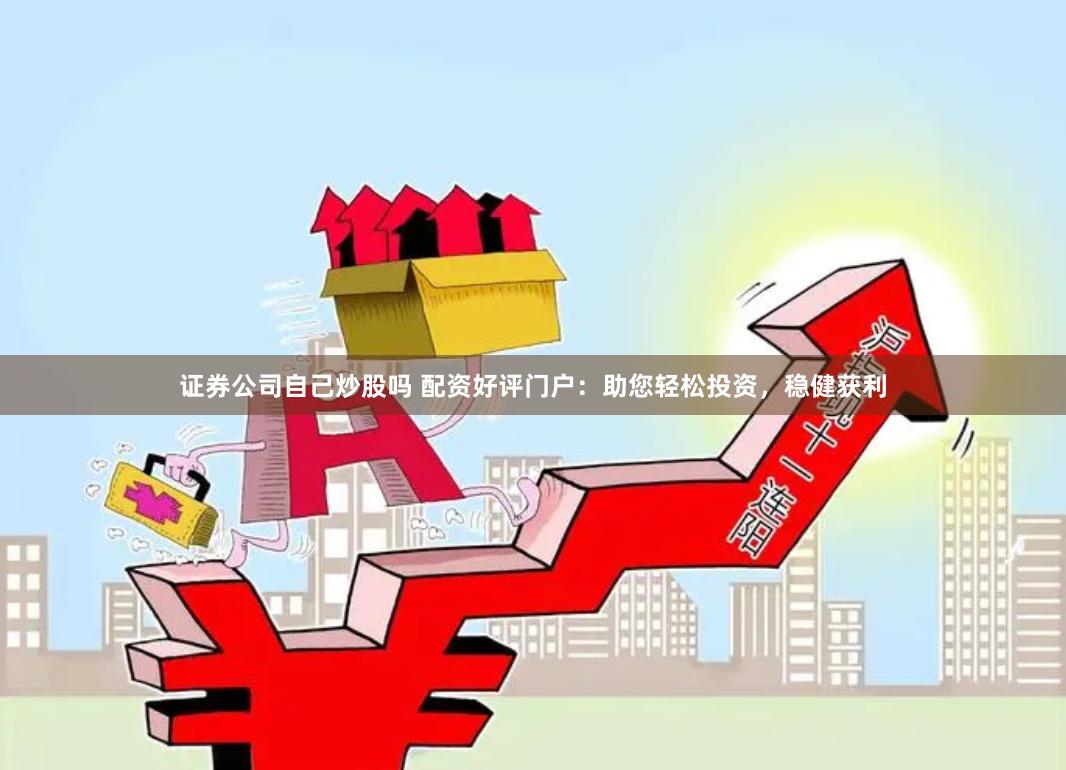 证券公司自己炒股吗 配资好评门户：助您轻松投资，稳健获利