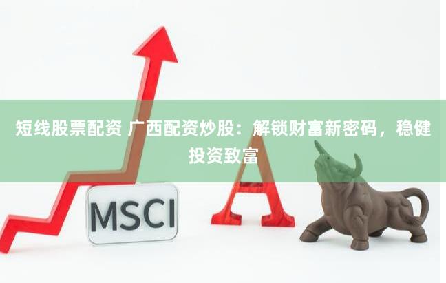 短线股票配资 广西配资炒股：解锁财富新密码，稳健投资致富
