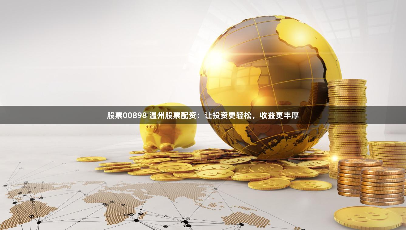 股票00898 温州股票配资：让投资更轻松，收益更丰厚