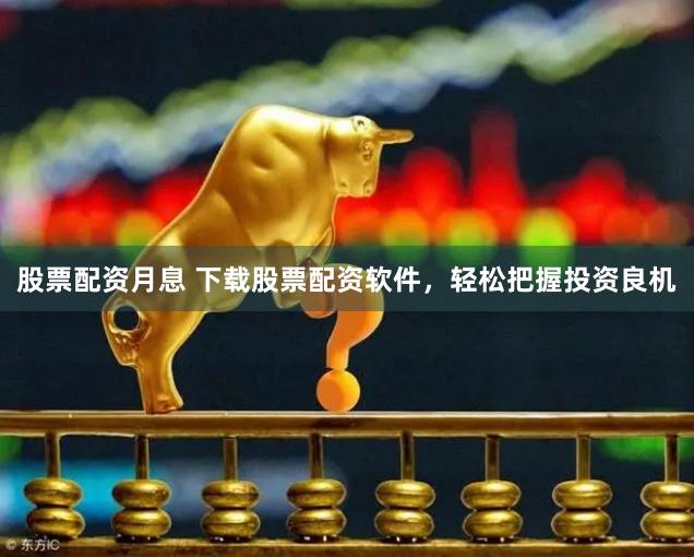 股票配资月息 下载股票配资软件，轻松把握投资良机