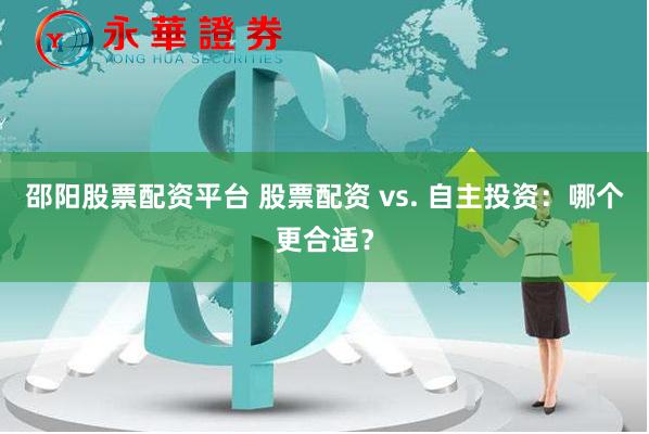 邵阳股票配资平台 股票配资 vs. 自主投资：哪个更合适？