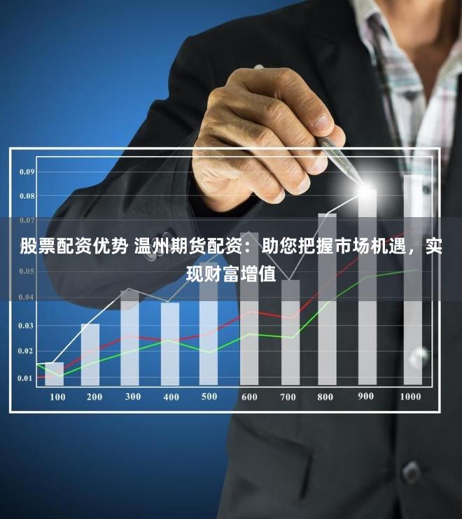股票配资优势 温州期货配资：助您把握市场机遇，实现财富增值