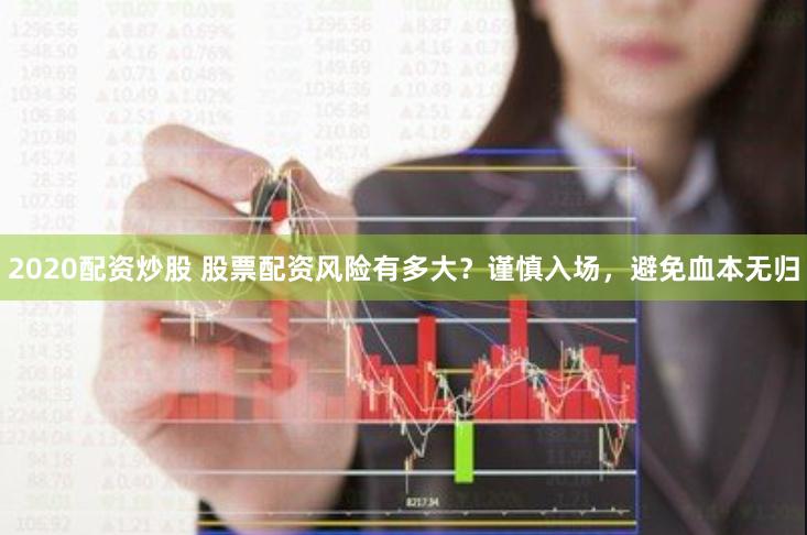 2020配资炒股 股票配资风险有多大？谨慎入场，避免血本无归