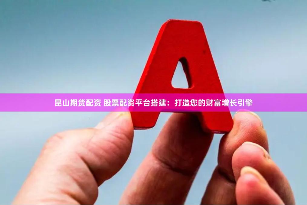 昆山期货配资 股票配资平台搭建：打造您的财富增长引擎