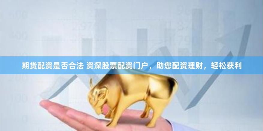 期货配资是否合法 资深股票配资门户，助您配资理财，轻松获利