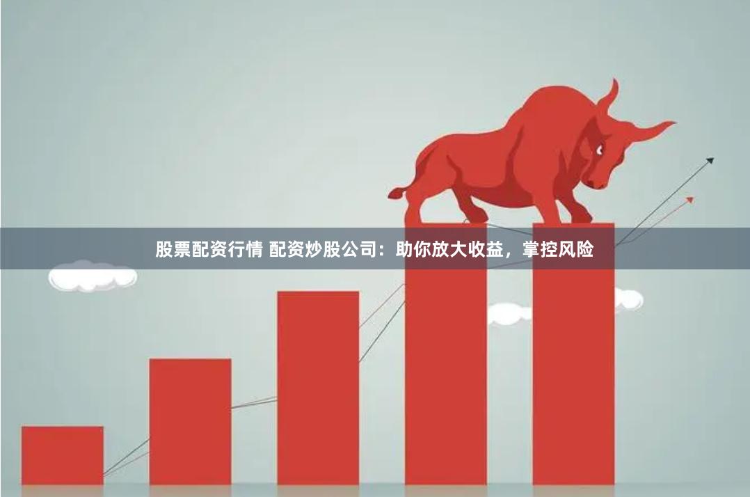 股票配资行情 配资炒股公司：助你放大收益，掌控风险