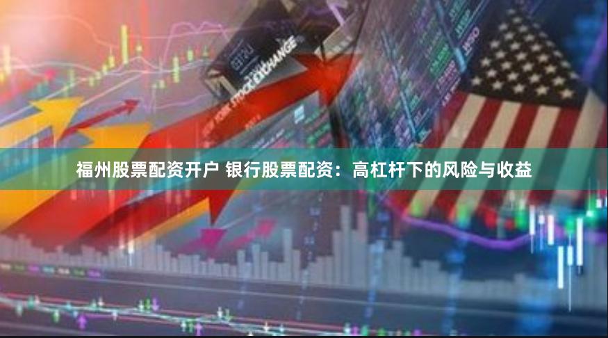 福州股票配资开户 银行股票配资：高杠杆下的风险与收益