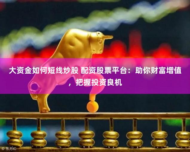 大资金如何短线炒股 配资股票平台：助你财富增值，把握投资良机