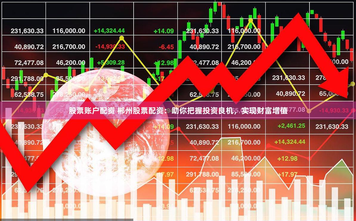 股票账户配资 郴州股票配资：助你把握投资良机，实现财富增值