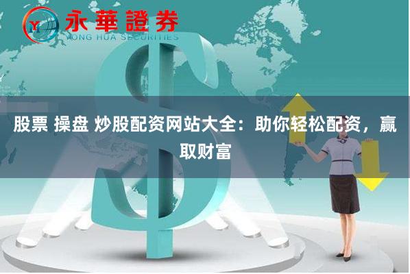 股票 操盘 炒股配资网站大全：助你轻松配资，赢取财富