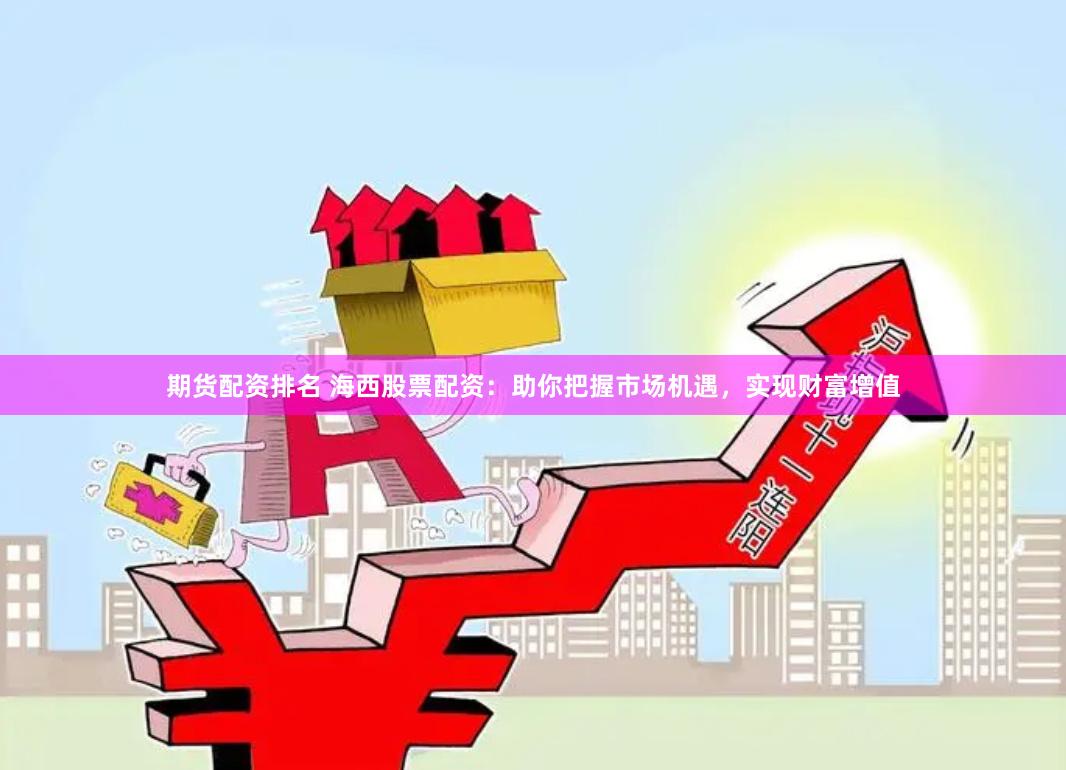 期货配资排名 海西股票配资：助你把握市场机遇，实现财富增值