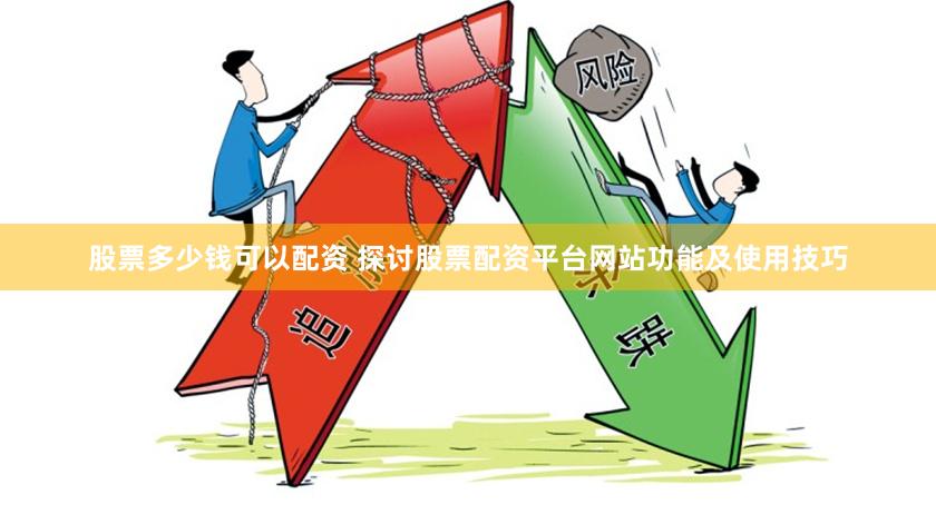 股票多少钱可以配资 探讨股票配资平台网站功能及使用技巧