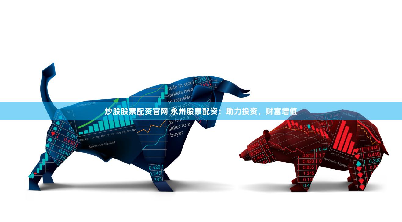 炒股股票配资官网 永州股票配资：助力投资，财富增值