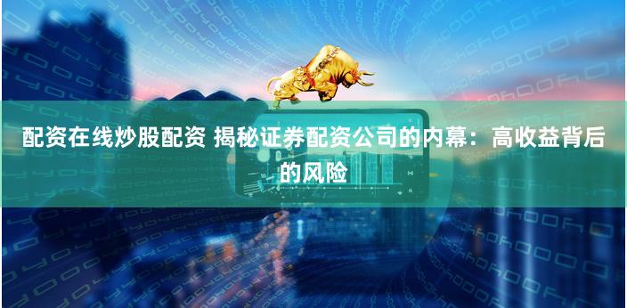 配资在线炒股配资 揭秘证券配资公司的内幕：高收益背后的风险