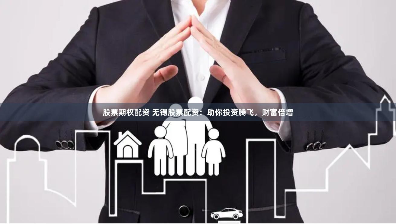股票期权配资 无锡股票配资：助你投资腾飞，财富倍增