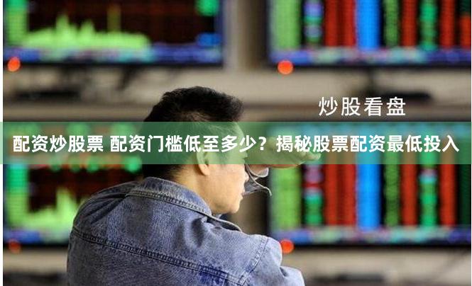 配资炒股票 配资门槛低至多少？揭秘股票配资最低投入