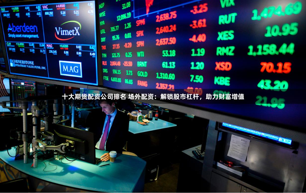 十大期货配资公司排名 场外配资：解锁股市杠杆，助力财富增值