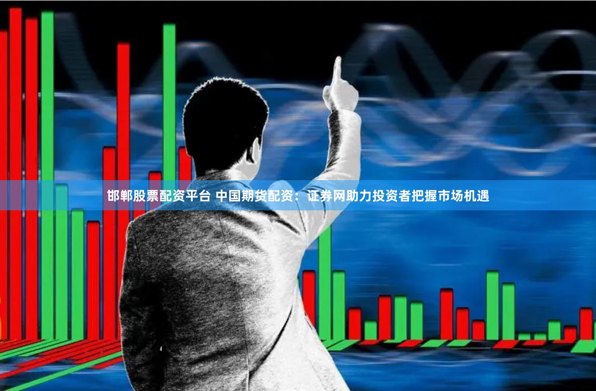 邯郸股票配资平台 中国期货配资：证券网助力投资者把握市场机遇