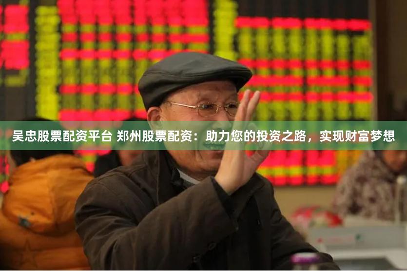 吴忠股票配资平台 郑州股票配资：助力您的投资之路，实现财富梦想