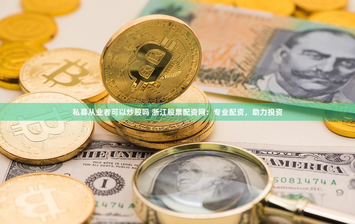私募从业者可以炒股吗 浙江股票配资网：专业配资，助力投资