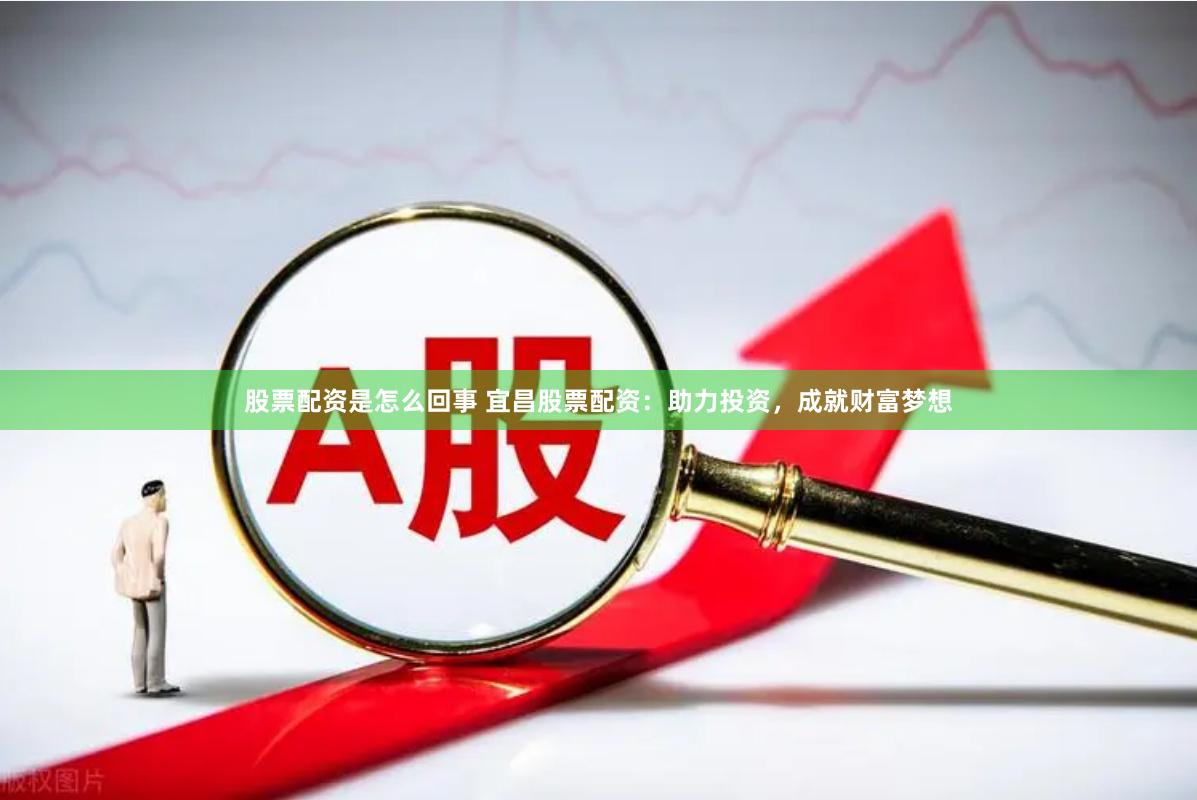 股票配资是怎么回事 宜昌股票配资：助力投资，成就财富梦想