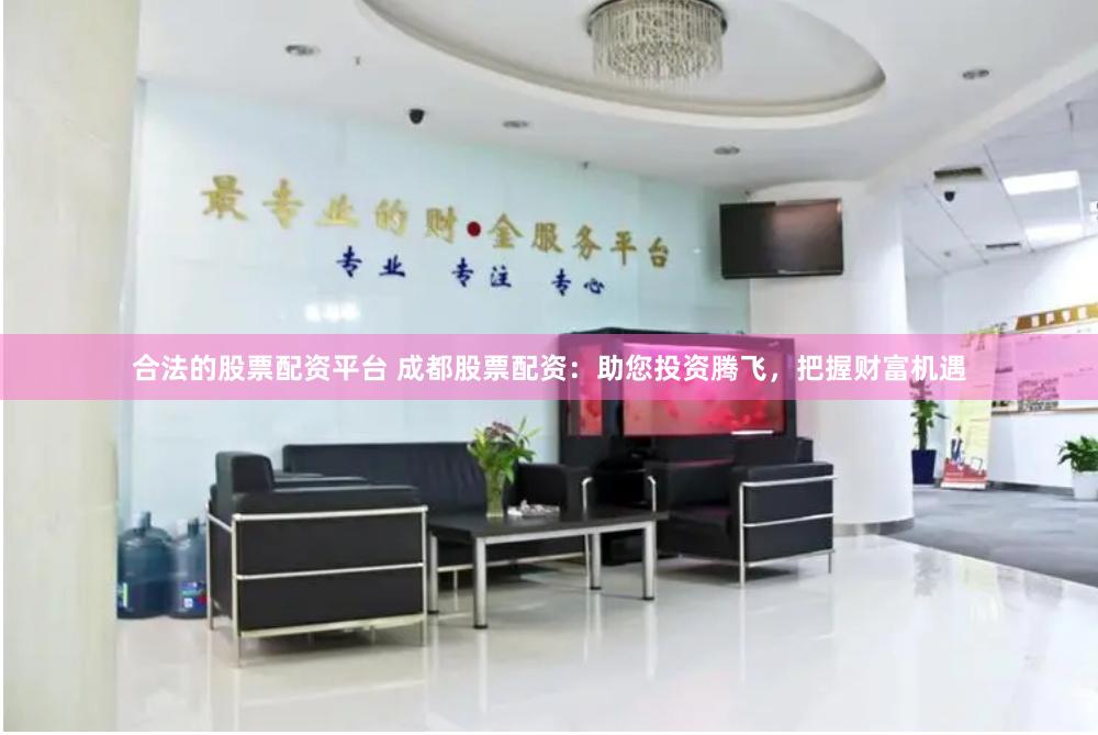 合法的股票配资平台 成都股票配资：助您投资腾飞，把握财富机遇