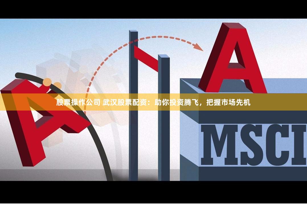 股票操作公司 武汉股票配资：助你投资腾飞，把握市场先机