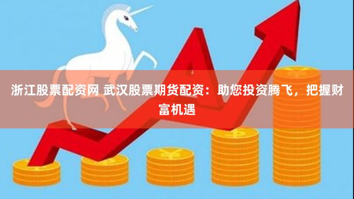 浙江股票配资网 武汉股票期货配资：助您投资腾飞，把握财富机遇