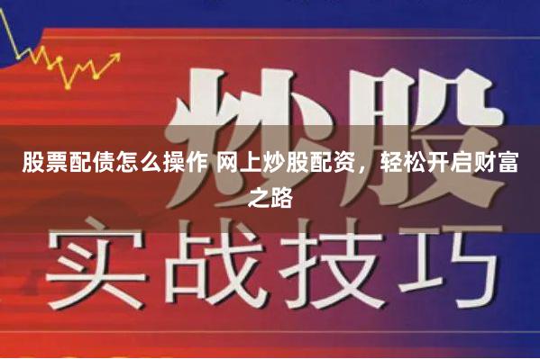 股票配债怎么操作 网上炒股配资，轻松开启财富之路