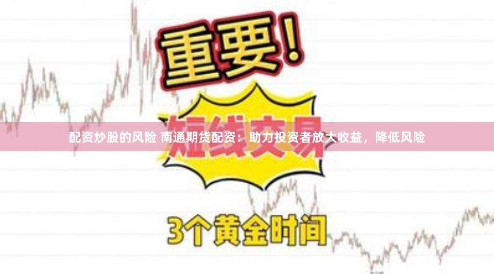 配资炒股的风险 南通期货配资：助力投资者放大收益，降低风险