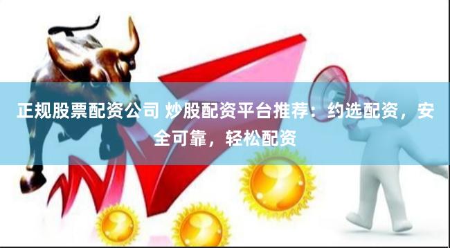 正规股票配资公司 炒股配资平台推荐：约选配资，安全可靠，轻松配资