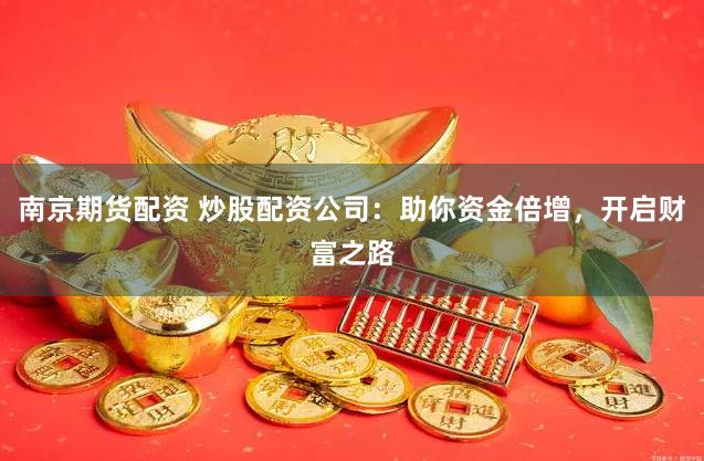 南京期货配资 炒股配资公司：助你资金倍增，开启财富之路