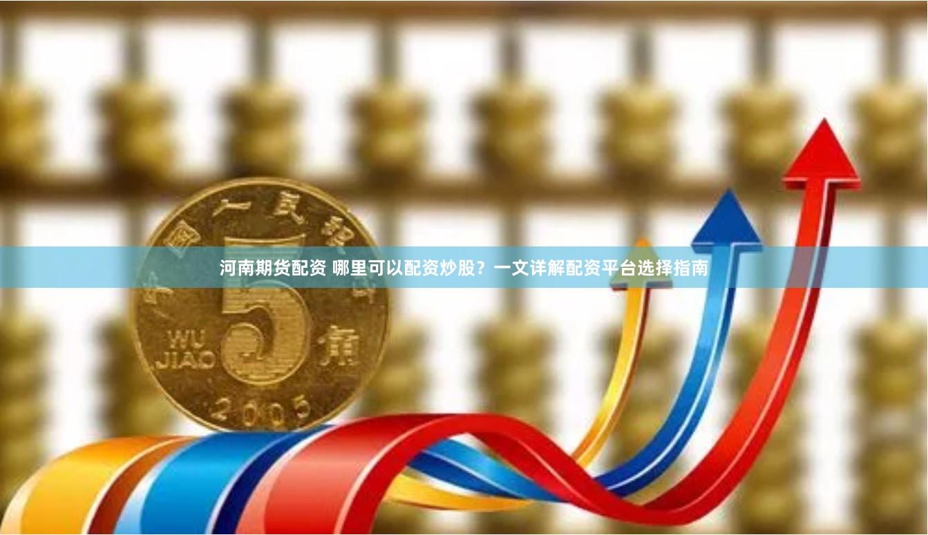 河南期货配资 哪里可以配资炒股？一文详解配资平台选择指南