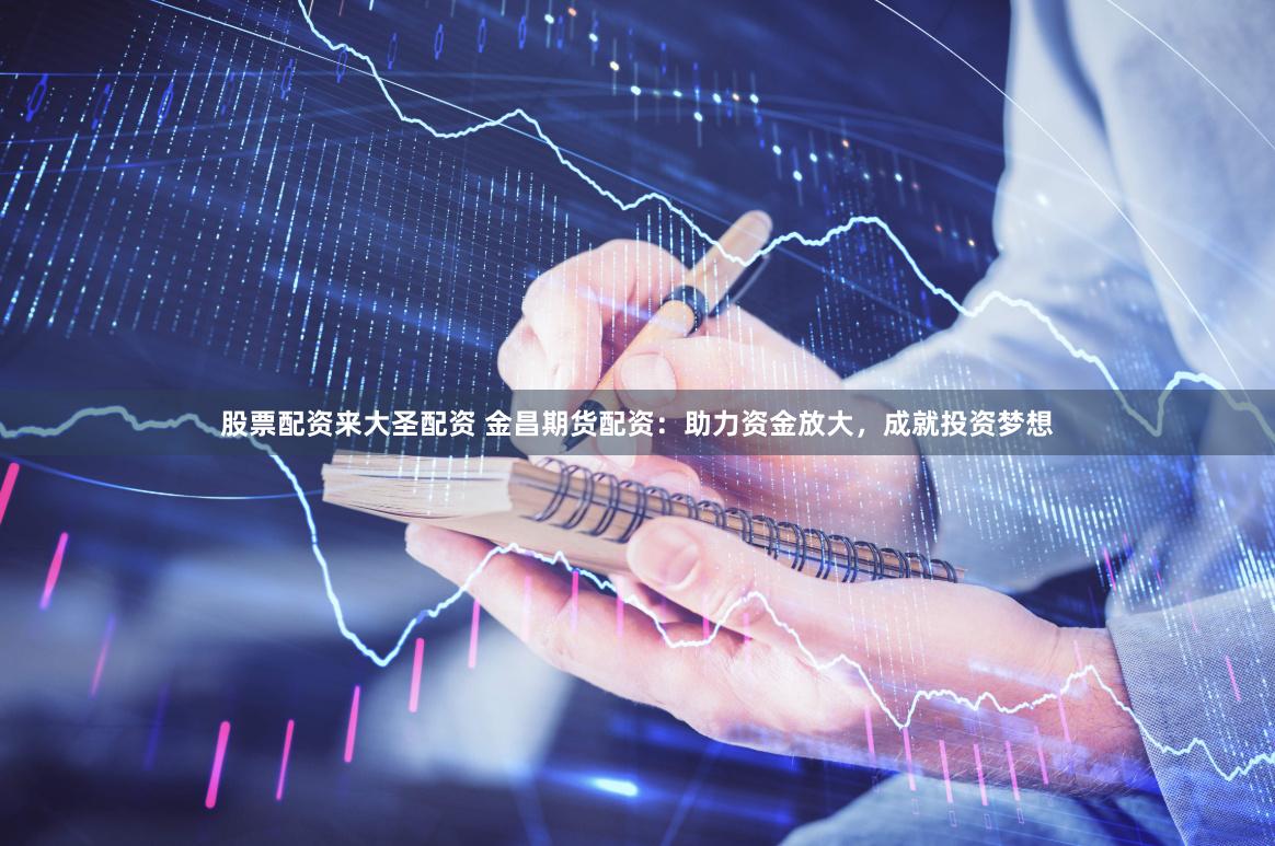 股票配资来大圣配资 金昌期货配资：助力资金放大，成就投资梦想