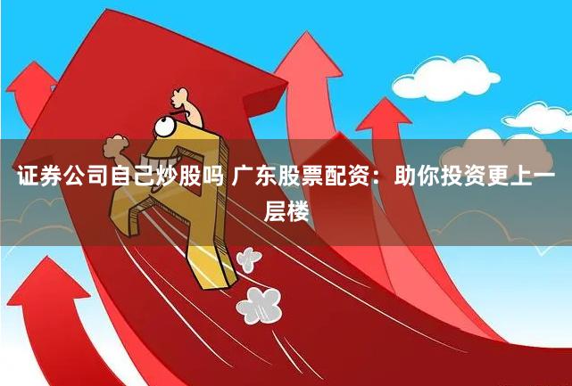 证券公司自己炒股吗 广东股票配资：助你投资更上一层楼