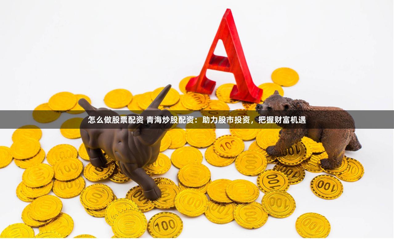 怎么做股票配资 青海炒股配资：助力股市投资，把握财富机遇
