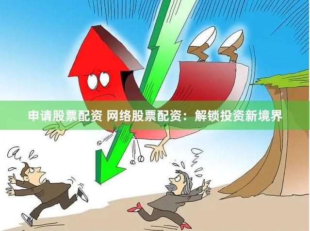 申请股票配资 网络股票配资：解锁投资新境界