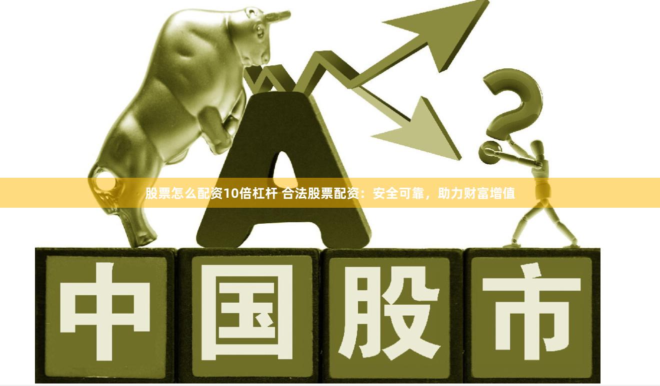 股票怎么配资10倍杠杆 合法股票配资：安全可靠，助力财富增值