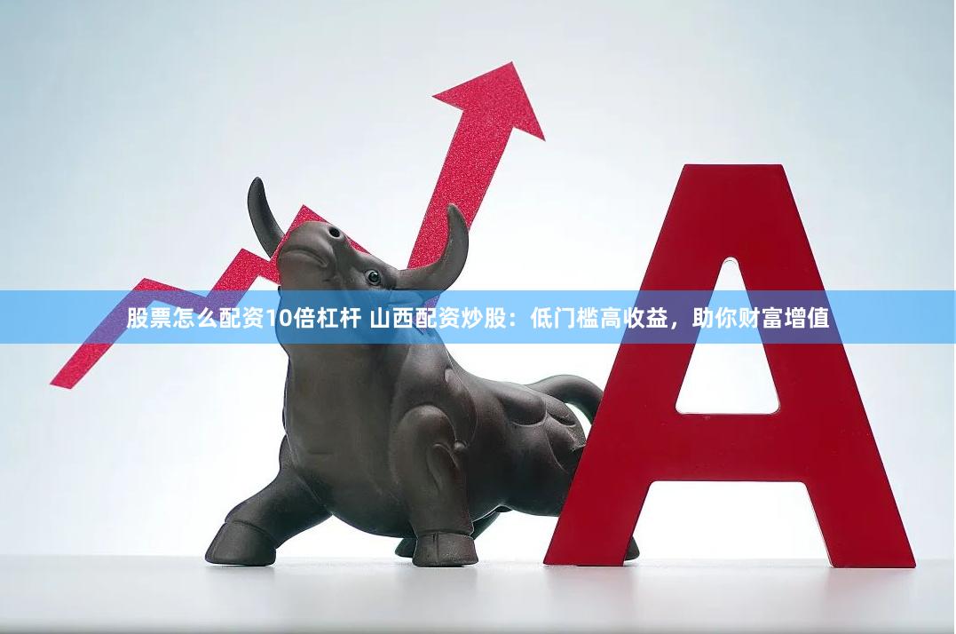 股票怎么配资10倍杠杆 山西配资炒股：低门槛高收益，助你财富增值