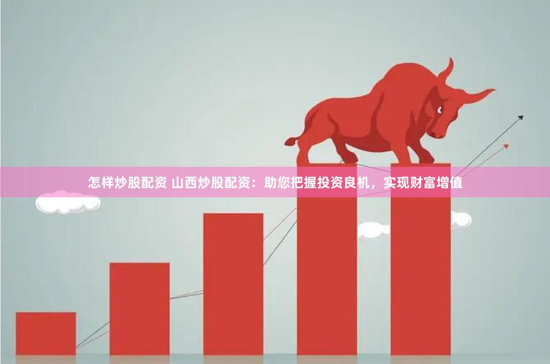 怎样炒股配资 山西炒股配资：助您把握投资良机，实现财富增值