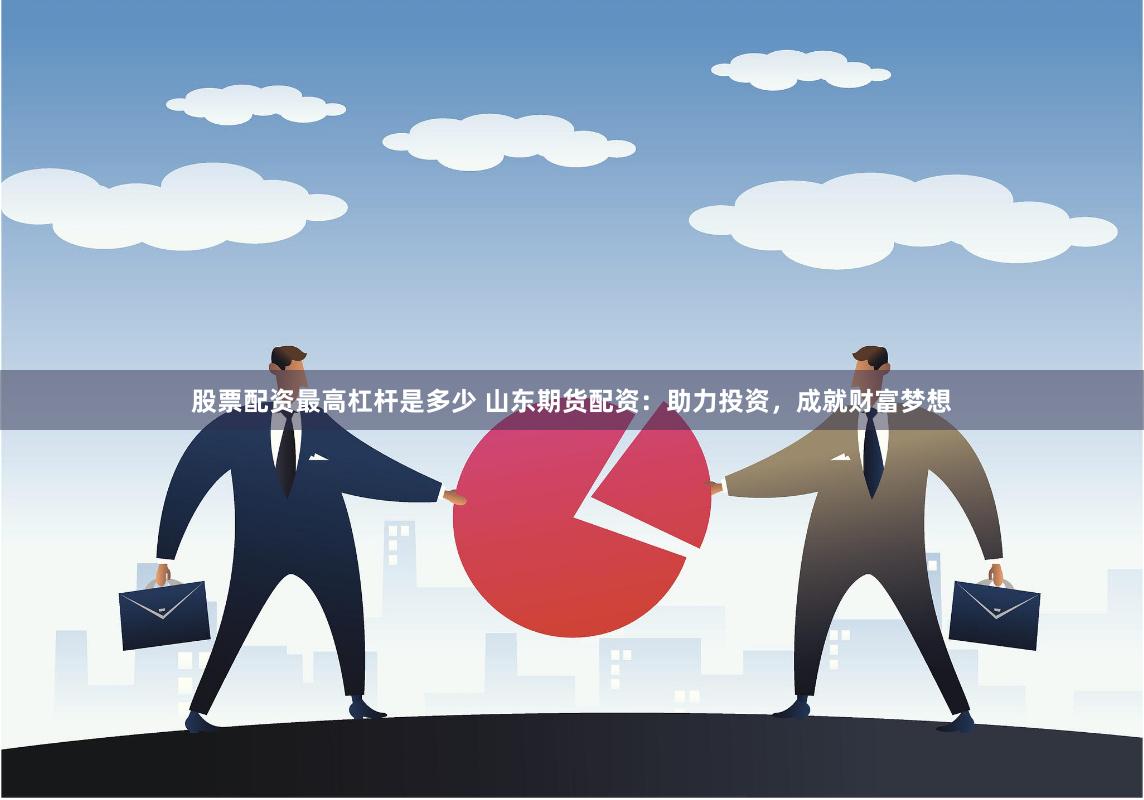 股票配资最高杠杆是多少 山东期货配资：助力投资，成就财富梦想